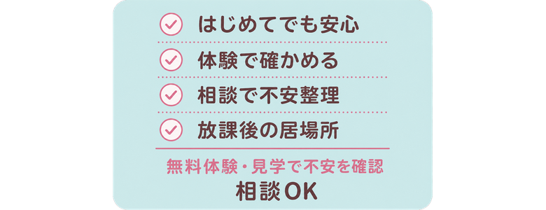 はじめてでも安心 / 体験で確かめる / 相談で不安整理 / 放課後の居場所 / 無料体験・見学で不安を確認 / 相談OK