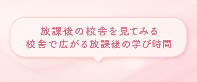放課後の校舎を見てみる / 校舎で広がる放課後の学び時間