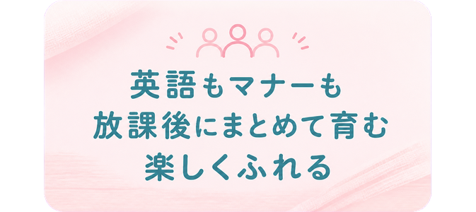英語もマナーも / 放課後にまとめて育む / 楽しくふれる
