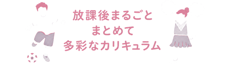 放課後まるごと / まとめて / 多彩なカリキュラム