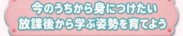 今のうちから身につけたい / 放課後から学ぶ姿勢を育てよう