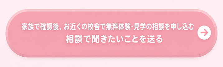 家族で確認後、お近くの校舎で無料体験・見学の相談を申し込む / 相談で聞きたいことを送る