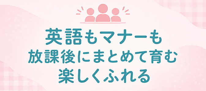 英語もマナーも / 放課後にまとめて育む / 楽しくふれる