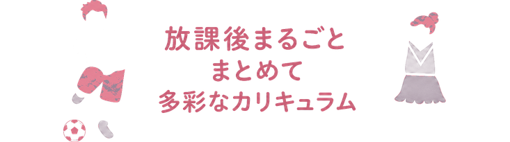 放課後まるごと / まとめて / 多彩なカリキュラム