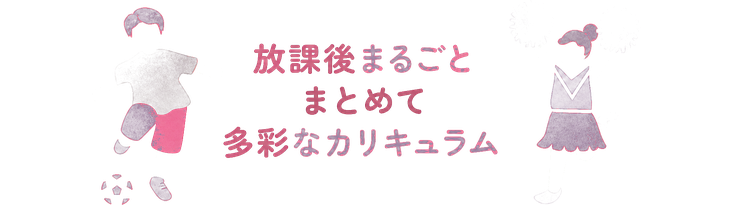 放課後まるごと / まとめて / 多彩なカリキュラム