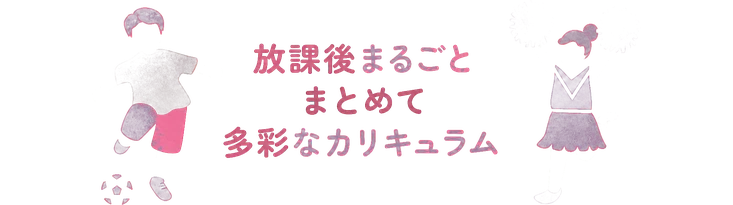 放課後まるごと / まとめて / 多彩なカリキュラム