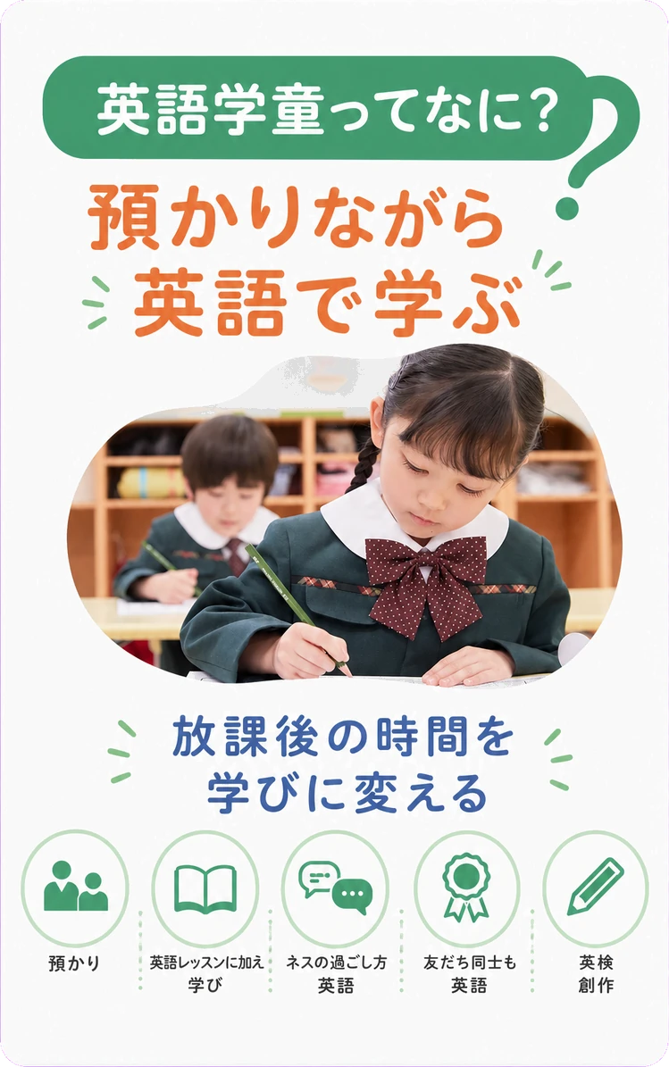 英語学童ってなに？ / 預かりながら / 英語で学ぶ / 放課後の時間を / 学びに変える / 預かり / 英語レッスンに加え / 学び / ネスの過ごし方 / 英語 / 友だち同士も英語 / 英検 / 創作