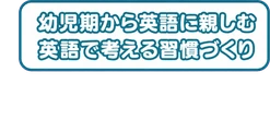 幼児期から英語に親しむ / 英語で考える習慣づくり