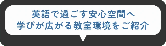 英語で過ごす安心空間へ / 学びが広がる教室環境をご紹介