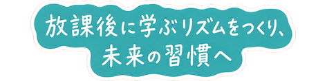 放課後に学ぶリズムをつくり、未来の習慣へ