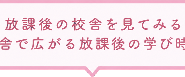 放課後の校舎を見てみる / 校舎で広がる放課後の学び時間