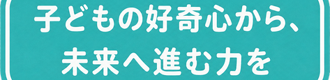 子どもの好奇心から、未来へ進む力を
