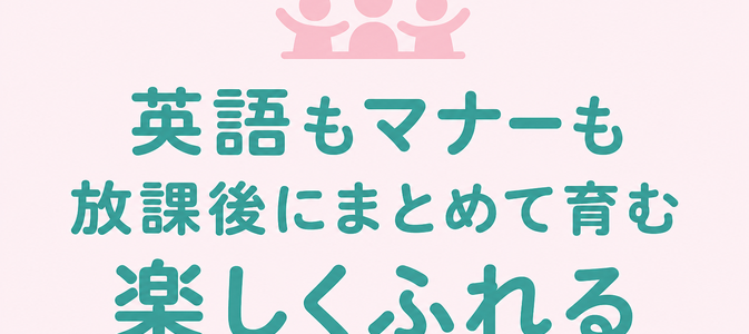 英語もマナーも / 放課後にまとめて育む / 楽しくふれる