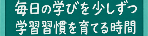 毎日の学びを少しずつ / 学習習慣を育てる時間