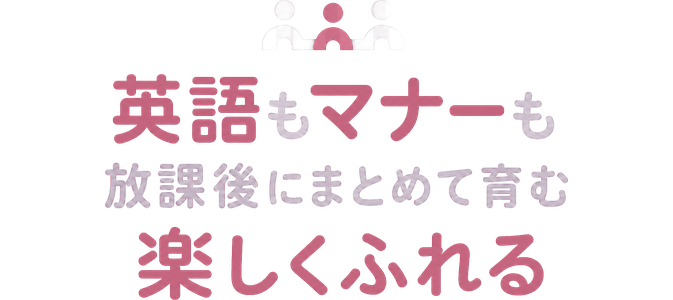 英語もマナーも / 放課後にまとめて育む / 楽しくふれる