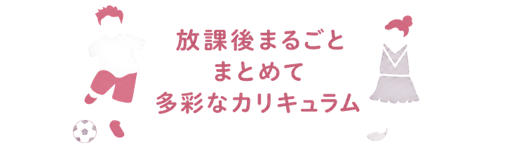 放課後まるごと / まとめて / 多彩なカリキュラム