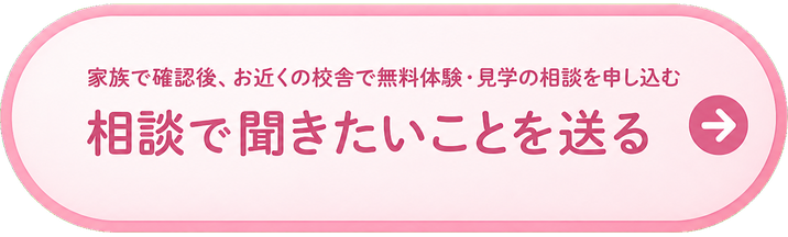 家族で確認後、お近くの校舎で無料体験・見学の相談を申し込む / 相談で聞きたいことを送る