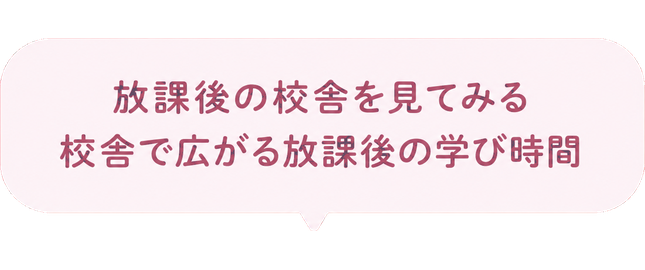 放課後の校舎を見てみる / 校舎で広がる放課後の学び時間